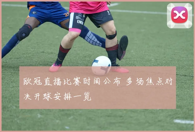 欧冠直播比赛时间公布 多场焦点对决开球安排一览
